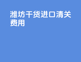 潍坊干货进口清关费用
