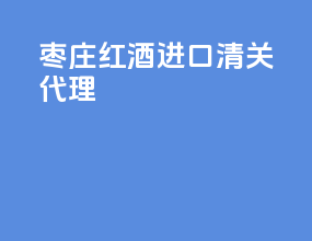 枣庄红酒进口清关代理