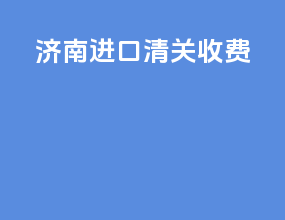 济南进口清关收费