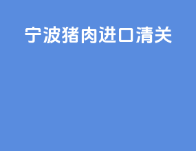 宁波猪肉进口清关