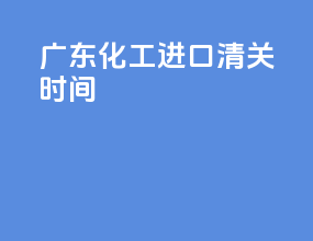 广东化工进口清关时间