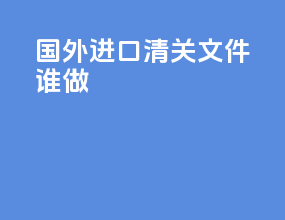 国外进口清关文件谁做