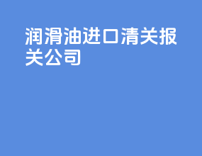 润滑油进口清关报关公司