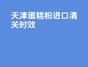 天津蛋糕粉进口清关时效