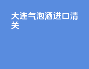 大连气泡酒进口清关
