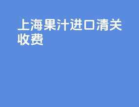 上海果汁进口清关收费