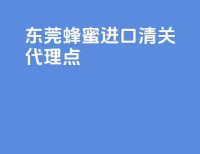 东莞蜂蜜进口清关代理点