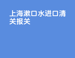 上海漱口水进口清关报关
