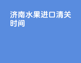 济南水果进口清关时间