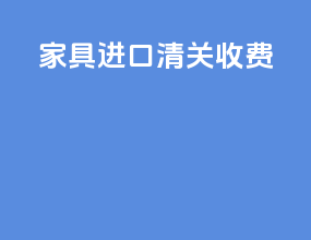 家具进口清关收费