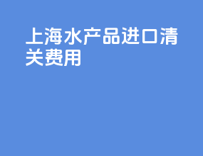 上海水产品进口清关费用