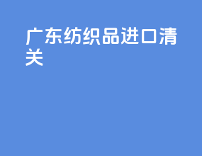 广东纺织品进口清关