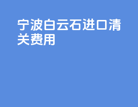 宁波白云石进口清关费用