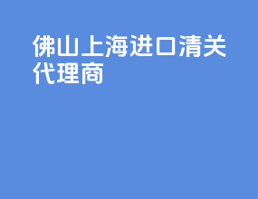佛山上海进口清关代理商