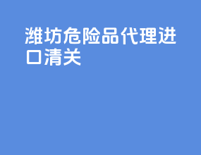 潍坊危险品代理进口清关