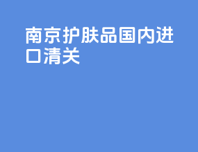 南京护肤品国内进口清关