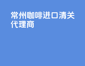 常州咖啡进口清关代理商