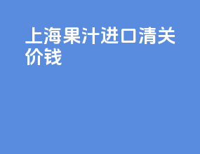 上海果汁进口清关价钱