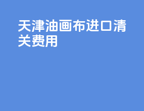 天津油画布进口清关费用