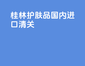 桂林护肤品国内进口清关