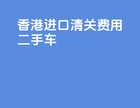 香港进口清关费用二手车