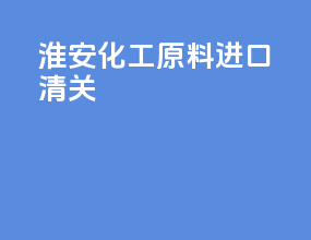 淮安化工原料进口清关