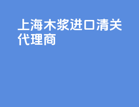 上海木浆进口清关代理商