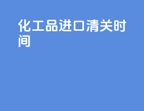 化工品进口清关时间