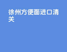徐州方便面进口清关