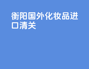 衡阳国外化妆品进口清关