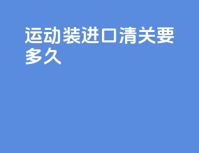运动装进口清关要多久
