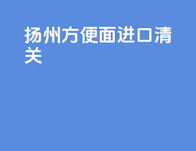 扬州方便面进口清关