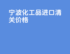 宁波化工品进口清关价格