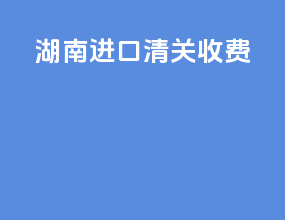 湖南进口清关收费