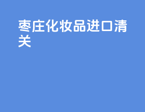 枣庄化妆品进口清关