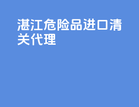 湛江危险品进口清关代理