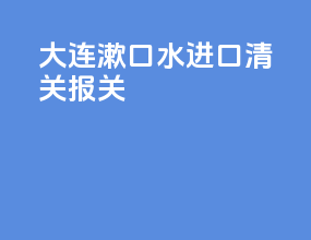 大连漱口水进口清关报关