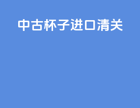 中古杯子进口清关