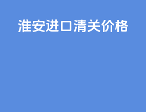 淮安进口清关价格