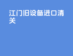 江门旧设备进口清关