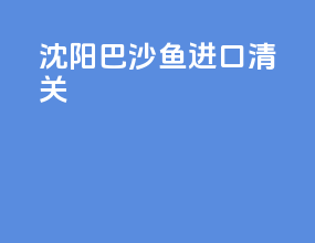 沈阳巴沙鱼进口清关