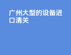 广州大型的设备进口清关