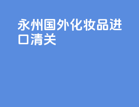 永州国外化妆品进口清关