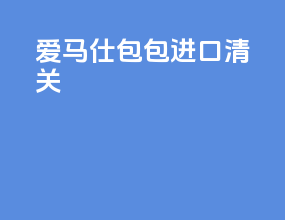 爱马仕包包进口清关