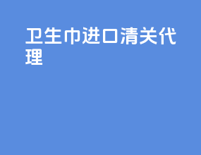 卫生巾进口清关代理