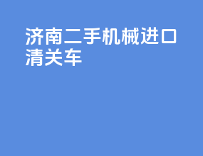 济南二手机械进口清关车