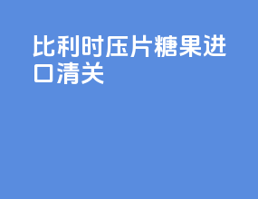 比利时压片糖果进口清关