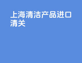 上海清洁产品进口清关