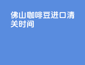 佛山咖啡豆进口清关时间