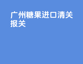 广州糖果进口清关报关